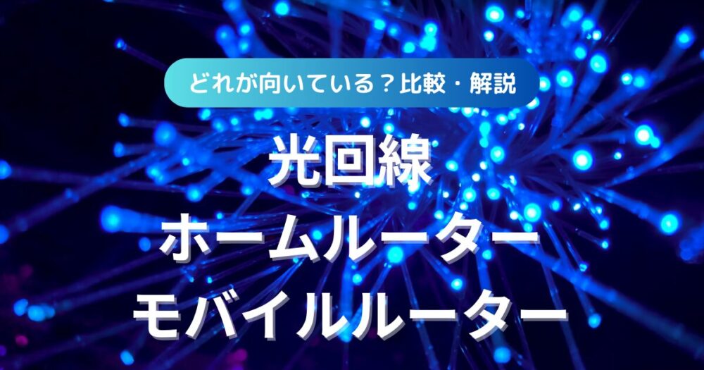 【何がおすすめ？】光回線・モバイルルーター・ホームルーターの特徴比較・解説｜目的別に選ぼう