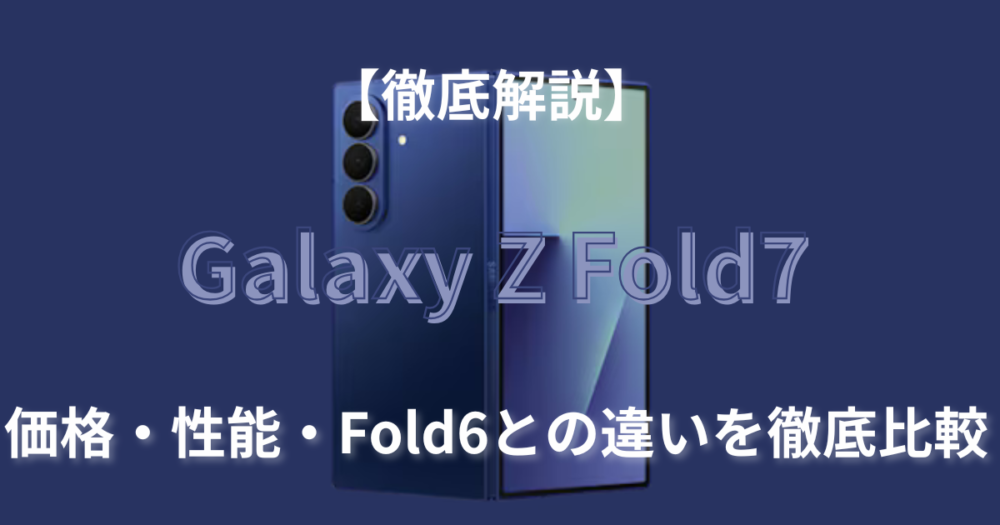 【徹底解説】Galaxy Z Fold7がついに登場！価格・性能・Fold6との違いを徹底比較