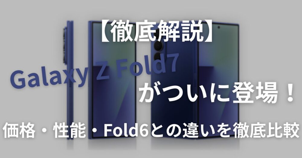 【徹底解説】Galaxy Z Fold7がついに登場！価格・性能・Fold6との違いを徹底比較