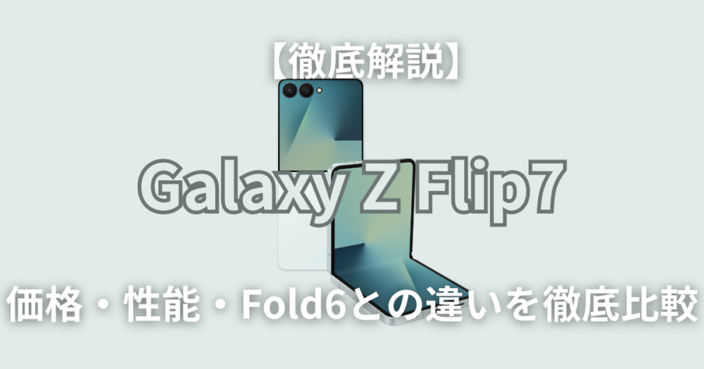 【徹底解説】Galaxy Z Flip7がついに登場！価格・性能・Flip6との違いを徹底比較