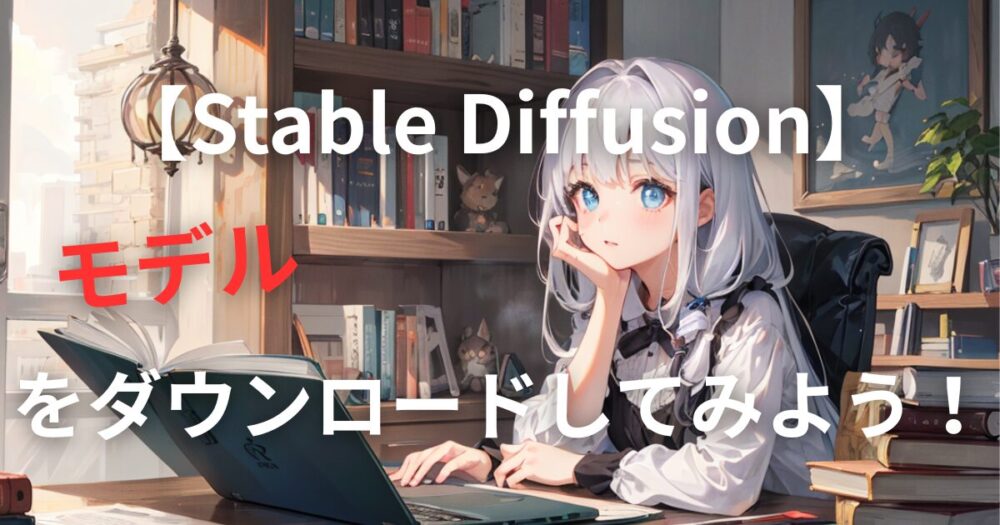 【Stable Diffusion】モデルをダウンロードしてみよう！｜ダウンロード方法からが画像生成までを解説！